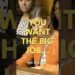 You want the big job…